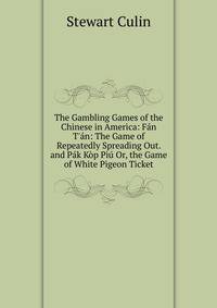 The Gambling Games of the Chinese in America: F?n T'?n: The Game of Repeatedly Spreading Out. and P?k K?p Pi? Or, the Game of White Pigeon Ticket
