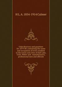 Utah directory and gazetteer for 1879-80: containing the name and occupation of every resident in the towns and cities of Salt Lake, Utah, Weber and . manufacturers, professional men and officials