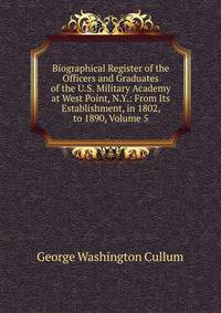 Biographical Register of the Officers and Graduates of the U.S. Military Academy at West Point, N.Y.: From Its Establishment, in 1802, to 1890, Volume 5
