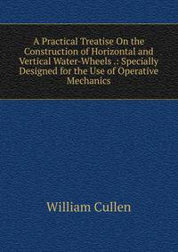 A Practical Treatise On the Construction of Horizontal and Vertical Water-Wheels .: Specially Designed for the Use of Operative Mechanics