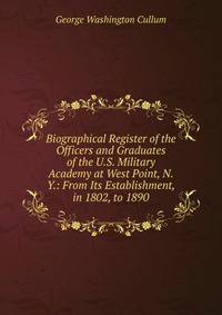 Biographical Register of the Officers and Graduates of the U.S. Military Academy at West Point, N.Y.: From Its Establishment, in 1802, to 1890