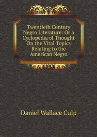 Twentieth Century Negro Literature: Or a Cyclopedia of Thought On the Vital Topics Relating to the American Negro