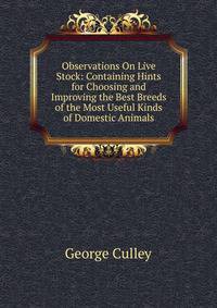 Observations On Live Stock: Containing Hints for Choosing and Improving the Best Breeds of the Most Useful Kinds of Domestic Animals