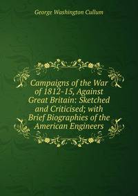 Campaigns of the War of 1812-15, Against Great Britain: Sketched and Criticised; with Brief Biographies of the American Engineers