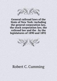 General railroad laws of the State of New York: including the general corporation law, the stock corporation law, the railroad law and the . by the legislatures of 1890 and 1892 .