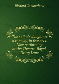 The sailor's daughter: a comedy, in five acts. Now performing at the Theatre-Royal, Drury Lane
