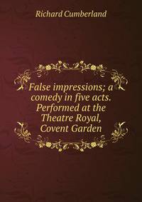 False impressions; a comedy in five acts. Performed at the Theatre Royal, Covent Garden