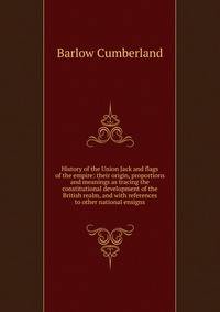 History of the Union Jack and flags of the empire: their origin, proportions and meanings as tracing the constitutional development of the British realm, and with references to other national ensigns