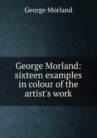 George Morland: sixteen examples in colour of the artist's work