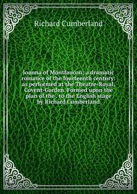 Joanna of Montfaucon; a dramatic romance of the fourteenth century: as performed at the Theatre-Royal, Covent-Garden. Formed upon the plan of the . to the English stage by Richard Cumberland