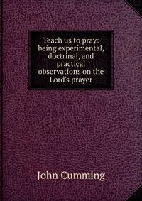 Teach us to pray: being experimental, doctrinal, and practical observations on the Lord's prayer