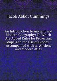 An Introduction to Ancient and Modern Geography: To Which Are Added Rules for Projecting Maps, and the Use of Globes : Accompanied with an Ancient and Modern Atlas