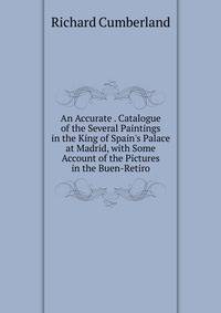 An Accurate . Catalogue of the Several Paintings in the King of Spain's Palace at Madrid, with Some Account of the Pictures in the Buen-Retiro