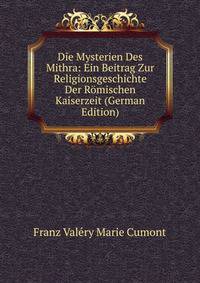 Die Mysterien Des Mithra: Ein Beitrag Zur Religionsgeschichte Der Romischen Kaiserzeit (German Edition)