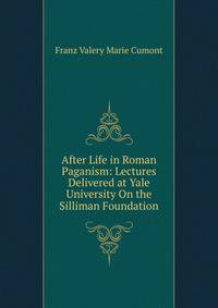 After Life in Roman Paganism: Lectures Delivered at Yale University On the Silliman Foundation