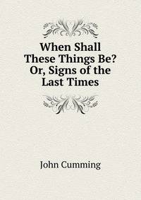 When Shall These Things Be? Or, Signs of the Last Times