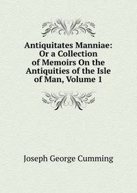 Antiquitates Manniae: Or a Collection of Memoirs On the Antiquities of the Isle of Man, Volume 1