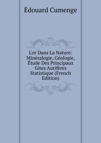 L'or Dans La Nature: Min?ralogie, G?ologie, ?tude Des Principaux Gites Aurif?res Statistique (French Edition)