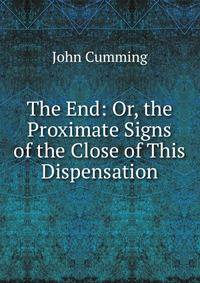 The End: Or, the Proximate Signs of the Close of This Dispensation