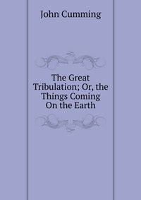 The Great Tribulation; Or, the Things Coming On the Earth