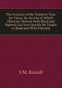 The Inventor of the Numeral-Type for China: By the Use of Which Illiterate Chinese Both Blind and Sighted Can Very Quickly Be Taught to Read and Write Fluently