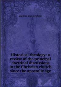 Historical theology: a review of the principal doctrinal discussions in the Christian church since the apostolic age