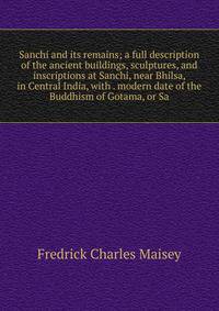 Sanchi and its remains; a full description of the ancient buildings, sculptures, and inscriptions at Sanchi, near Bhilsa, in Central India, with . modern date of the Buddhism of Gotama, or Sa