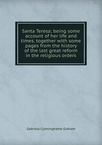 Santa Teresa; being some account of her life and times, together with some pages from the history of the last great reform in the religious orders