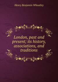 London, past and present; its history, associations, and traditions