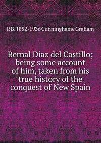 Bernal Diaz del Castillo; being some account of him, taken from his true history of the conquest of New Spain