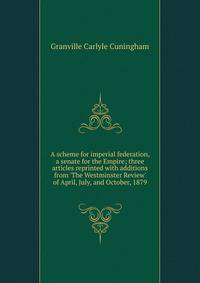 A scheme for imperial federation, a senate for the Empire; three articles reprinted with additions from 'The Westminster Review' of April, July, and October, 1879
