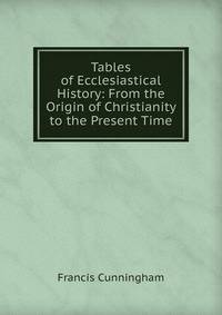 Tables of Ecclesiastical History: From the Origin of Christianity to the Present Time