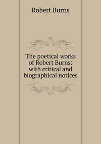 The poetical works of Robert Burns: with critical and biographical notices
