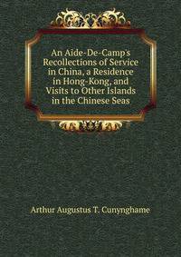 An Aide-De-Camp's Recollections of Service in China, a Residence in Hong-Kong, and Visits to Other Islands in the Chinese Seas