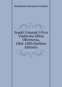 Srpski Ustanak I Prva Vladavina Miloa Obrenovia, 1804-1850 (Serbian Edition)