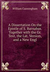 A Dissertation On the Epistle of S. Barnabas. Together with the Gr. Text, the Lat. Version, and a New Engl