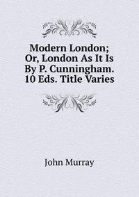 Modern London; Or, London As It Is By P. Cunningham. 10 Eds. Title Varies.