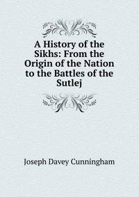 A History of the Sikhs: From the Origin of the Nation to the Battles of the Sutlej