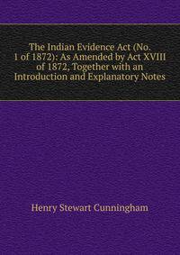 The Indian Evidence Act (No. 1 of 1872): As Amended by Act XVIII of 1872, Together with an Introduction and Explanatory Notes