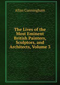 The Lives of the Most Eminent British Painters, Sculptors, and Architects, Volume 3