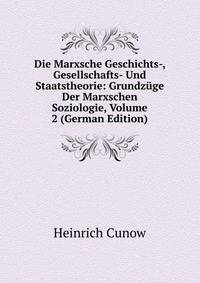 Die Marxsche Geschichts-, Gesellschafts- Und Staatstheorie: Grundzuge Der Marxschen Soziologie, Volume 2 (German Edition)