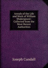 Annals of the Life and Work of William Shakespeare: Collected from the Most Recent Authorities
