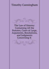 The Law of Simony: Containing All the Statutes, Cases at Large, Arguments, Resolutions, and Judgments Concerning It .