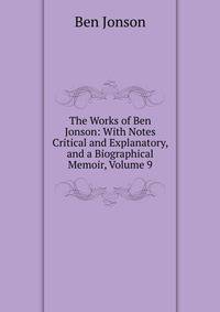 The Works of Ben Jonson: With Notes Critical and Explanatory, and a Biographical Memoir, Volume 9