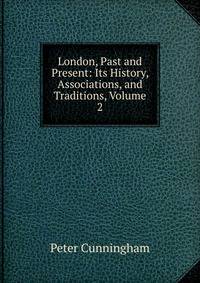 London, Past and Present: Its History, Associations, and Traditions, Volume 2