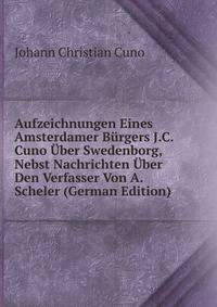 Aufzeichnungen Eines Amsterdamer Burgers J.C. Cuno Uber Swedenborg, Nebst Nachrichten Uber Den Verfasser Von A. Scheler (German Edition)