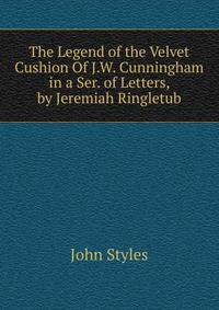 The Legend of the Velvet Cushion Of J.W. Cunningham in a Ser. of Letters, by Jeremiah Ringletub