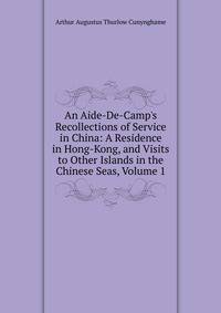 An Aide-De-Camp's Recollections of Service in China: A Residence in Hong-Kong, and Visits to Other Islands in the Chinese Seas, Volume 1