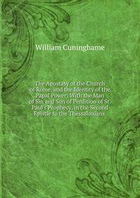 The Apostasy of the Church of Rome, and the Identity of the Papal Power: With the Man of Sin and Son of Perdition of St. Paul's Prophecy, in the Second Epistle to the Thessalonians .