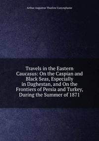 Travels in the Eastern Caucasus: On the Caspian and Black Seas, Especially in Daghestan, and On the Frontiers of Persia and Turkey, During the Summer of 1871